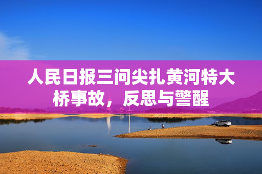 人民日报三问尖扎黄河特大桥事故，反思与警醒