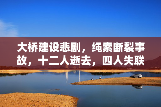 大桥建设悲剧，绳索断裂事故，十二人逝去，四人失联