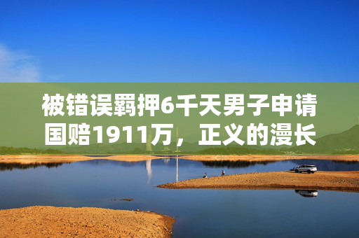 被错误羁押6千天男子申请国赔1911万，正义的漫长等待与国家赔偿的呼唤