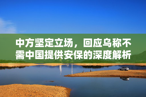 中方坚定立场，回应乌称不需中国提供安保的深度解析