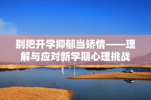 别把开学抑郁当矫情——理解与应对新学期心理挑战