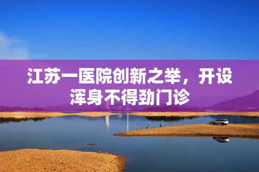 江苏一医院创新之举，开设浑身不得劲门诊