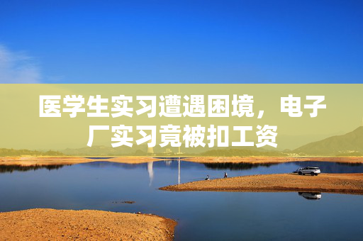 医学生实习遭遇困境，电子厂实习竟被扣工资