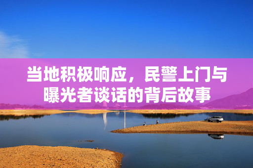 当地积极响应，民警上门与曝光者谈话的背后故事