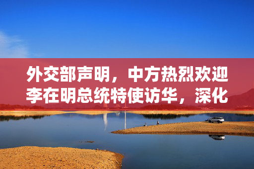 外交部声明，中方热烈欢迎李在明总统特使访华，深化中韩友好合作