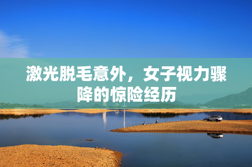 激光脱毛意外，女子视力骤降的惊险经历