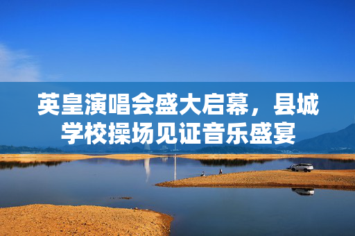 英皇演唱会盛大启幕，县城学校操场见证音乐盛宴