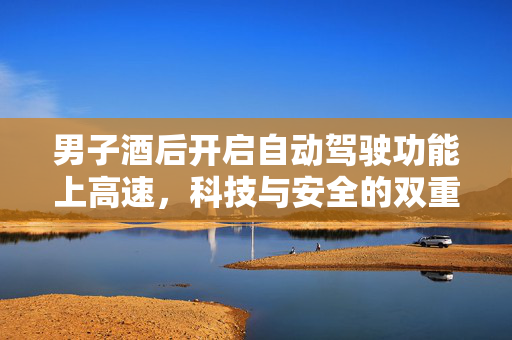 男子酒后开启自动驾驶功能上高速，科技与安全的双重思考