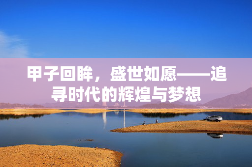 甲子回眸，盛世如愿——追寻时代的辉煌与梦想