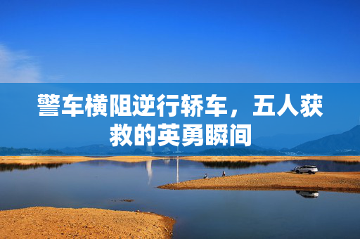 警车横阻逆行轿车，五人获救的英勇瞬间