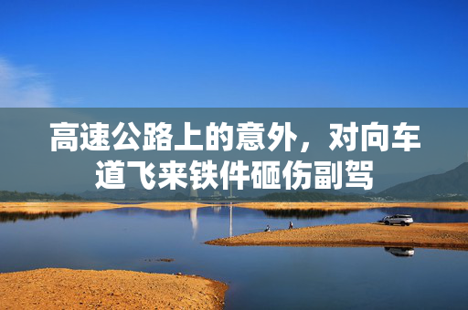 高速公路上的意外，对向车道飞来铁件砸伤副驾