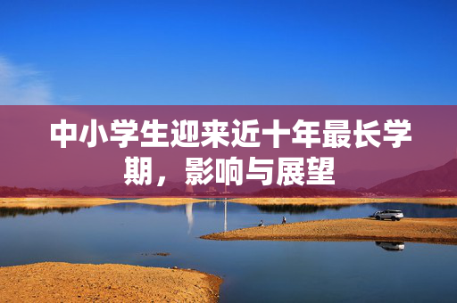 中小学生迎来近十年最长学期，影响与展望
