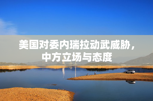 美国对委内瑞拉动武威胁，中方立场与态度