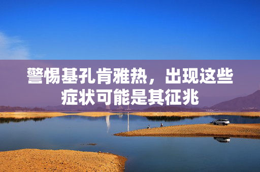 警惕基孔肯雅热，出现这些症状可能是其征兆