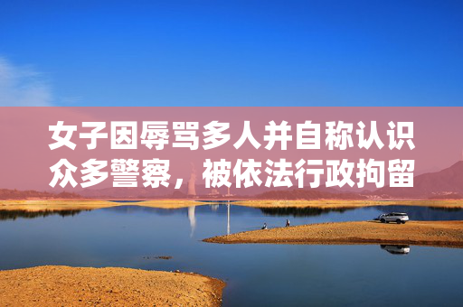 女子因辱骂多人并自称认识众多警察，被依法行政拘留