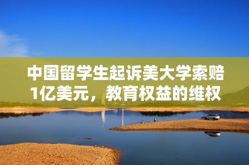 中国留学生起诉美大学索赔1亿美元，教育权益的维权之路