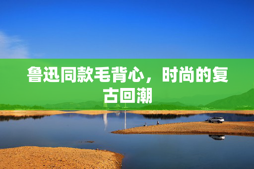 鲁迅同款毛背心，时尚的复古回潮