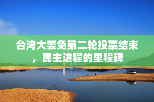台湾大罢免第二轮投票结束，民主进程的里程碑