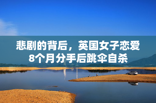 悲剧的背后，英国女子恋爱8个月分手后跳伞自杀