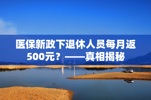 医保新政下退休人员每月返500元？——真相揭秘