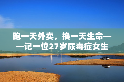 跑一天外卖，换一天生命——记一位27岁尿毒症女生的顽强抗争
