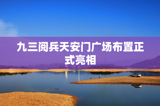 九三阅兵天安门广场布置正式亮相