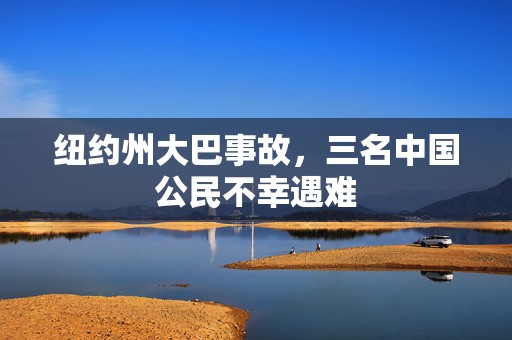 纽约州大巴事故，三名中国公民不幸遇难