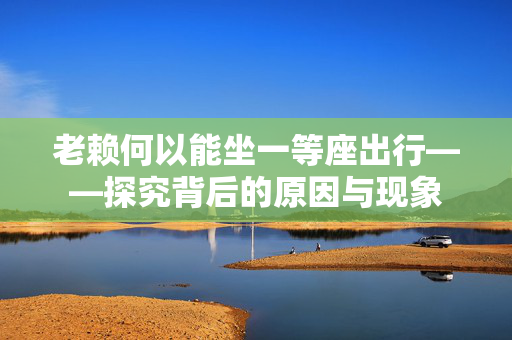 老赖何以能坐一等座出行——探究背后的原因与现象