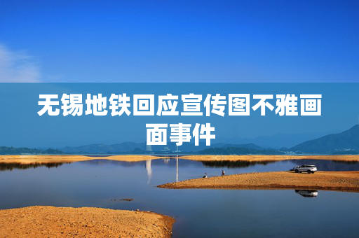 无锡地铁回应宣传图不雅画面事件