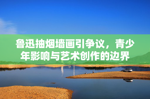 鲁迅抽烟墙画引争议，青少年影响与艺术创作的边界