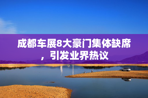 成都车展8大豪门集体缺席，引发业界热议