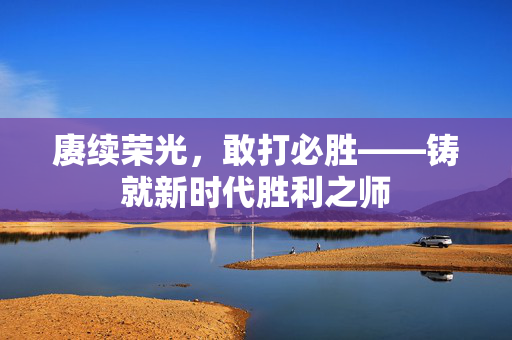 赓续荣光，敢打必胜——铸就新时代胜利之师