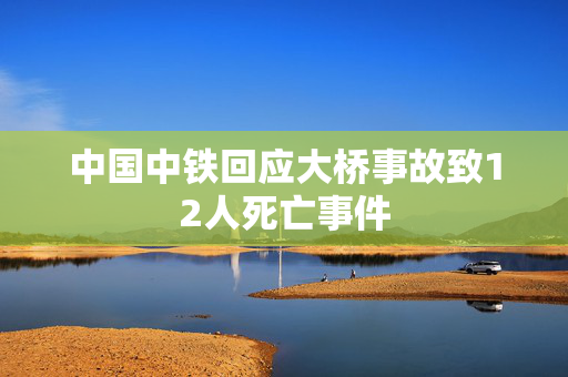 中国中铁回应大桥事故致12人死亡事件