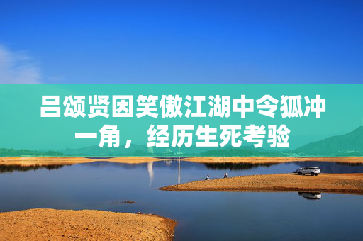 吕颂贤因笑傲江湖中令狐冲一角，经历生死考验