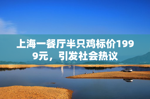 上海一餐厅半只鸡标价1999元，引发社会热议