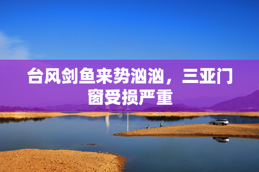 台风剑鱼来势汹汹，三亚门窗受损严重