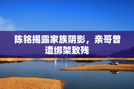 陈铭揭露家族阴影，亲哥曾遭绑架致残