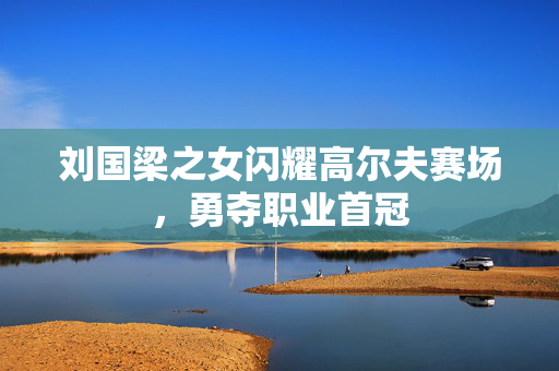 刘国梁之女闪耀高尔夫赛场，勇夺职业首冠