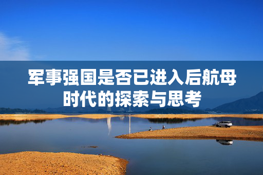军事强国是否已进入后航母时代的探索与思考