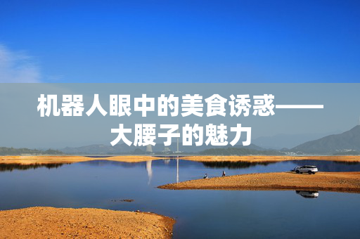 机器人眼中的美食诱惑——大腰子的魅力