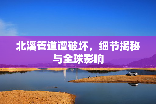 北溪管道遭破坏，细节揭秘与全球影响