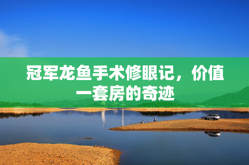 冠军龙鱼手术修眼记，价值一套房的奇迹