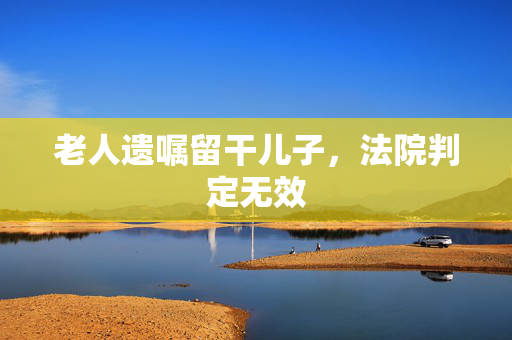 老人遗嘱留干儿子，法院判定无效