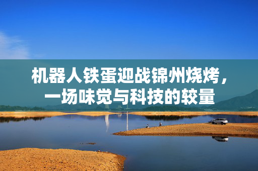 机器人铁蛋迎战锦州烧烤，一场味觉与科技的较量