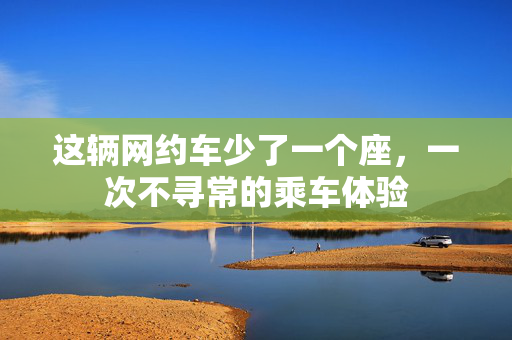 这辆网约车少了一个座，一次不寻常的乘车体验