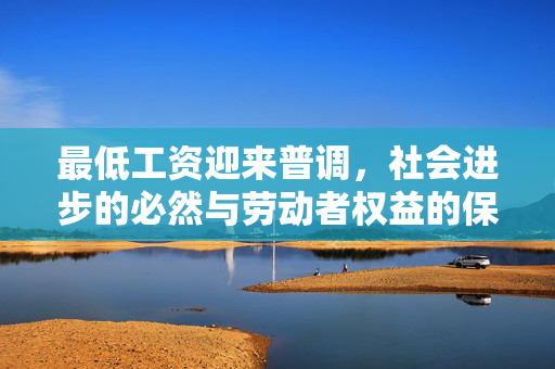 最低工资迎来普调，社会进步的必然与劳动者权益的保障