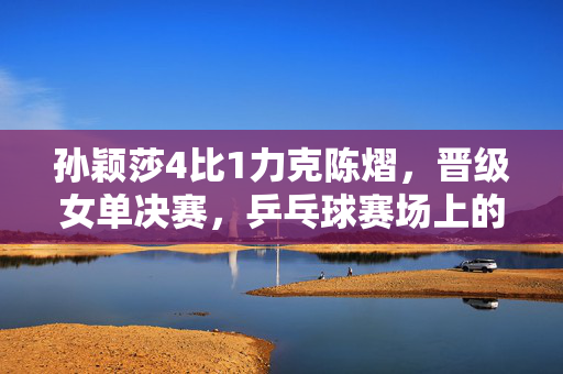 孙颖莎4比1力克陈熠，晋级女单决赛，乒乓球赛场上的精彩对决