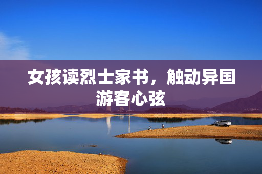 女孩读烈士家书，触动异国游客心弦