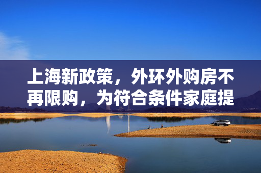 上海新政策，外环外购房不再限购，为符合条件家庭提供更多选择