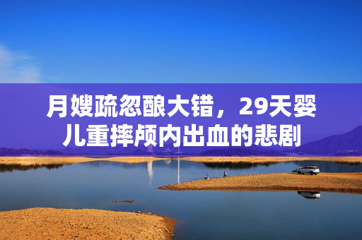 月嫂疏忽酿大错，29天婴儿重摔颅内出血的悲剧